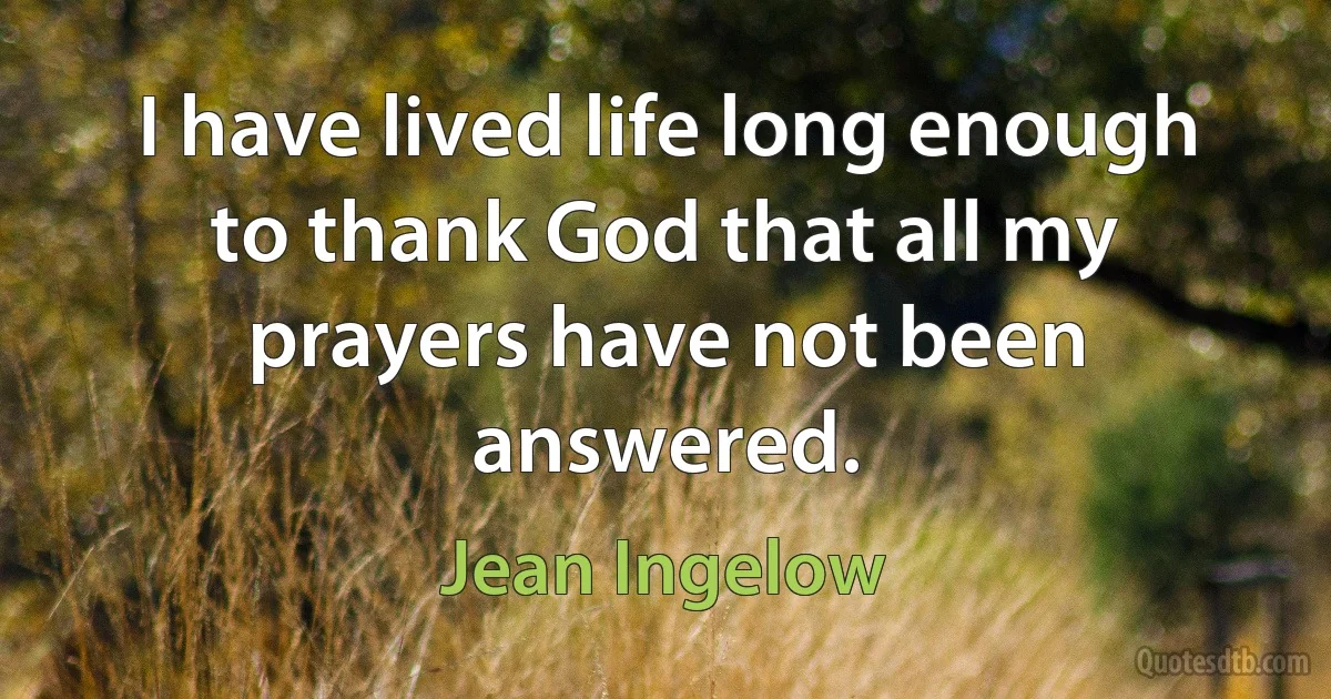 I have lived life long enough to thank God that all my prayers have not been answered. (Jean Ingelow)