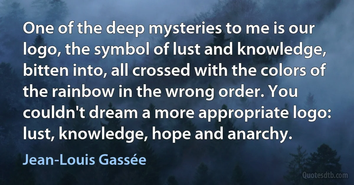 One of the deep mysteries to me is our logo, the symbol of lust and knowledge, bitten into, all crossed with the colors of the rainbow in the wrong order. You couldn't dream a more appropriate logo: lust, knowledge, hope and anarchy. (Jean-Louis Gassée)