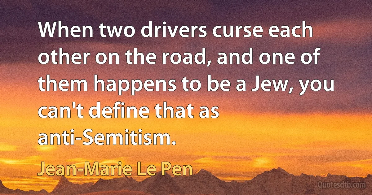 When two drivers curse each other on the road, and one of them happens to be a Jew, you can't define that as anti-Semitism. (Jean-Marie Le Pen)