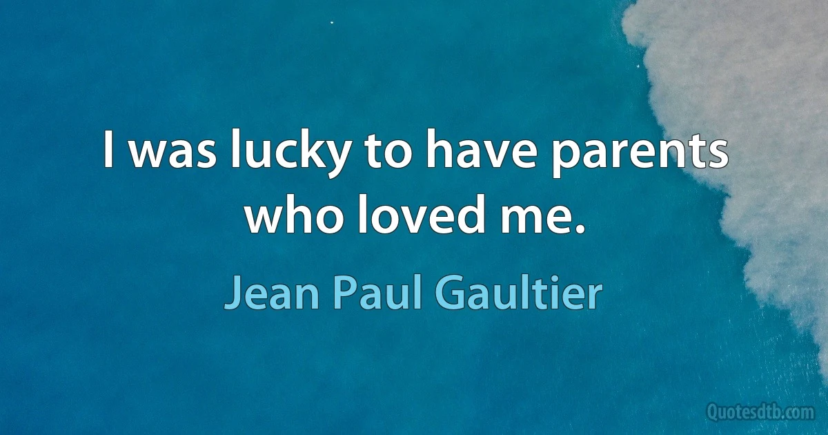 I was lucky to have parents who loved me. (Jean Paul Gaultier)