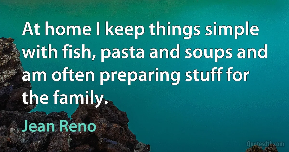 At home I keep things simple with fish, pasta and soups and am often preparing stuff for the family. (Jean Reno)