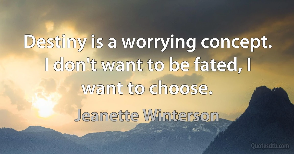 Destiny is a worrying concept. I don't want to be fated, I want to choose. (Jeanette Winterson)