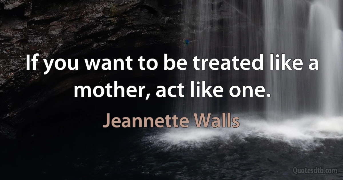 If you want to be treated like a mother, act like one. (Jeannette Walls)