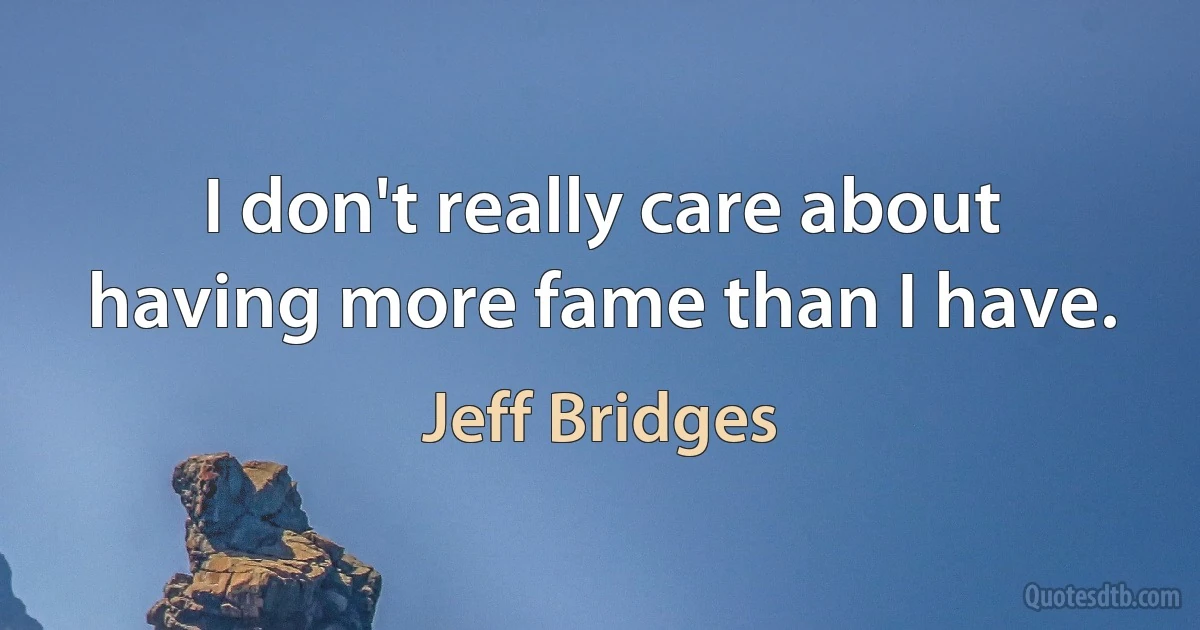 I don't really care about having more fame than I have. (Jeff Bridges)