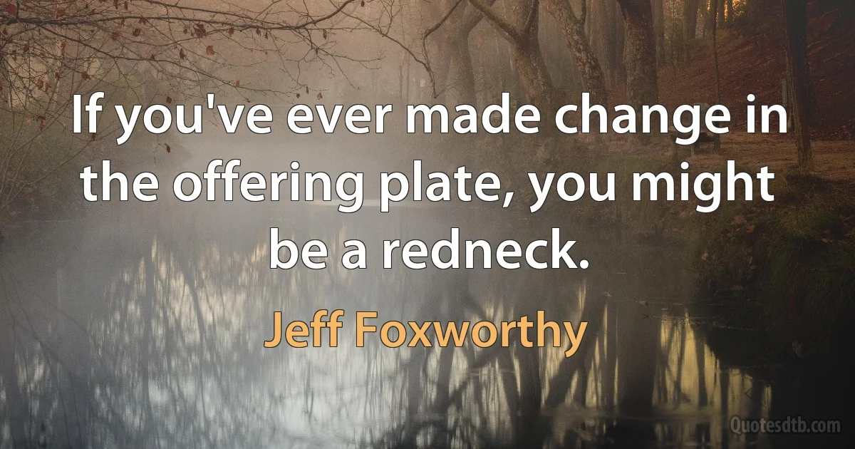 If you've ever made change in the offering plate, you might be a redneck. (Jeff Foxworthy)