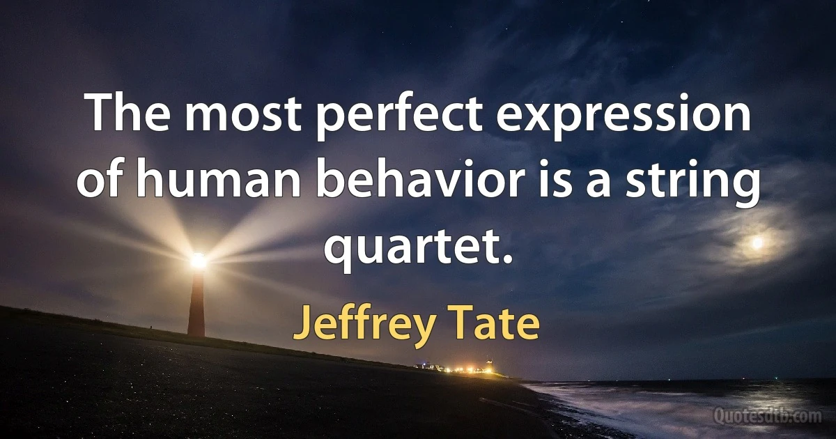 The most perfect expression of human behavior is a string quartet. (Jeffrey Tate)