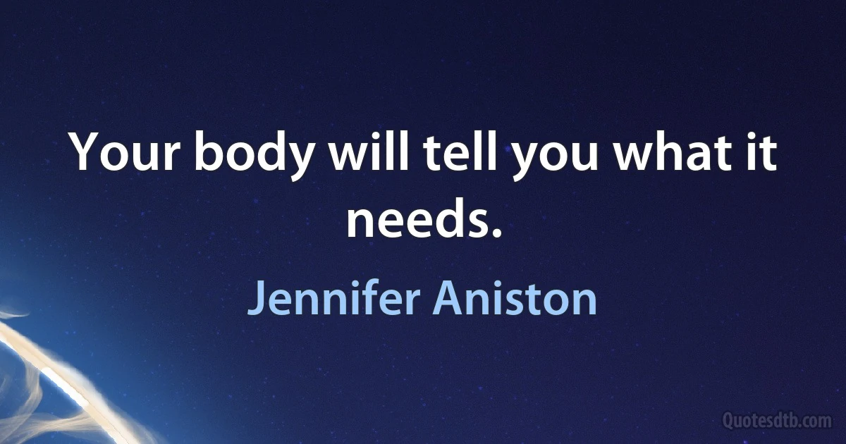 Your body will tell you what it needs. (Jennifer Aniston)