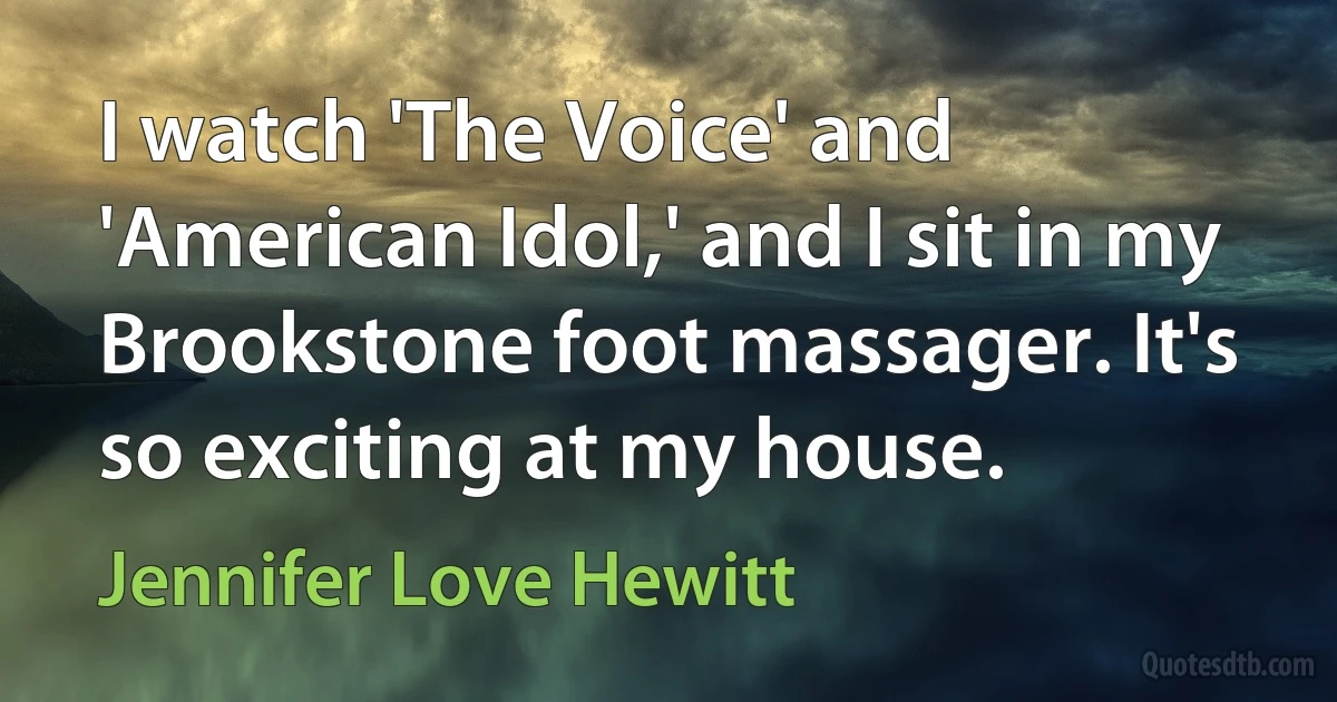 I watch 'The Voice' and 'American Idol,' and I sit in my Brookstone foot massager. It's so exciting at my house. (Jennifer Love Hewitt)