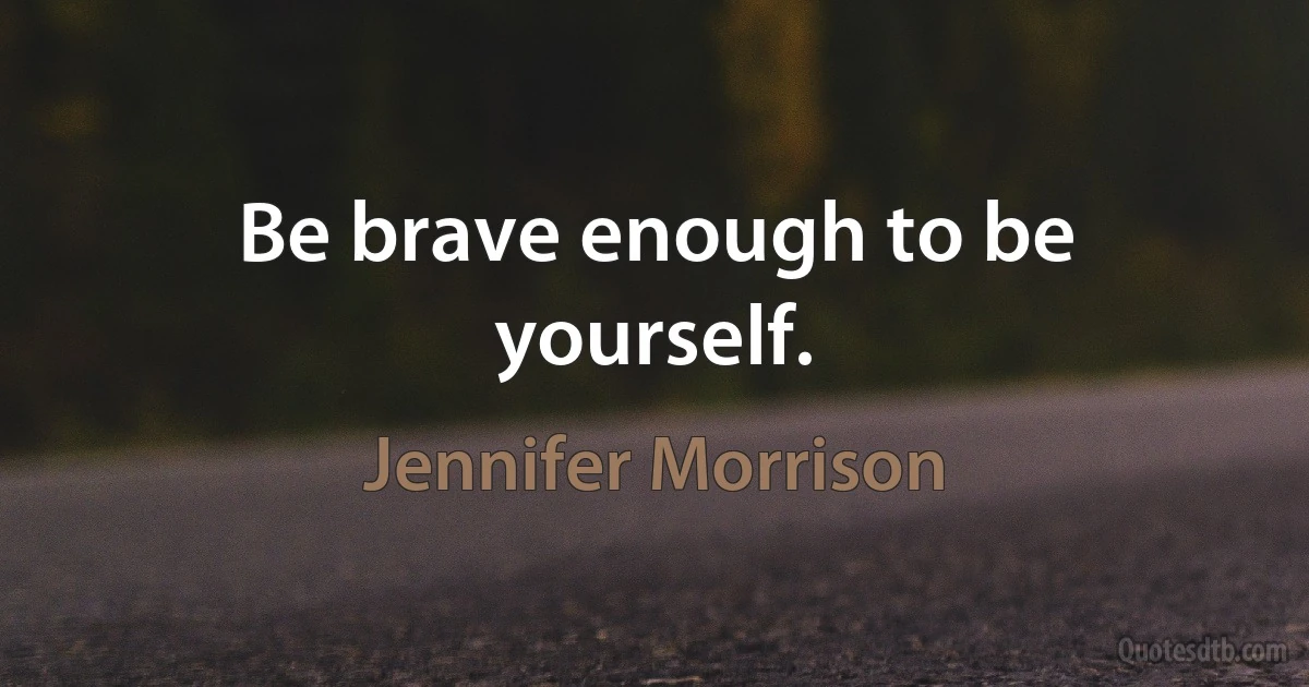 Be brave enough to be yourself. (Jennifer Morrison)