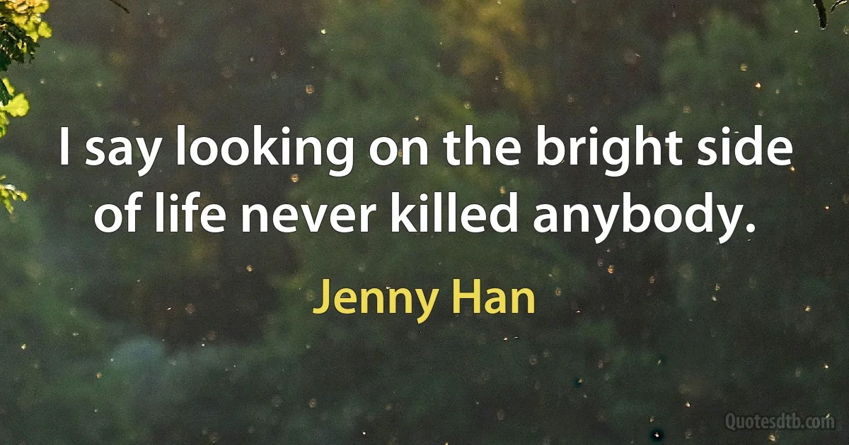 I say looking on the bright side of life never killed anybody. (Jenny Han)