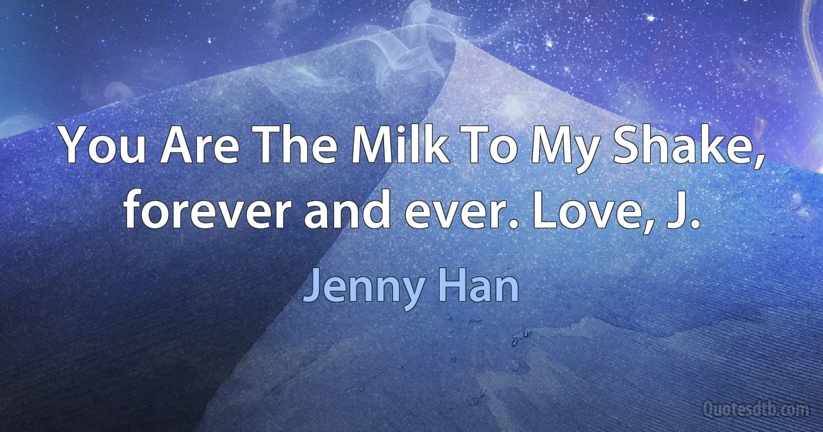 You Are The Milk To My Shake, forever and ever. Love, J. (Jenny Han)