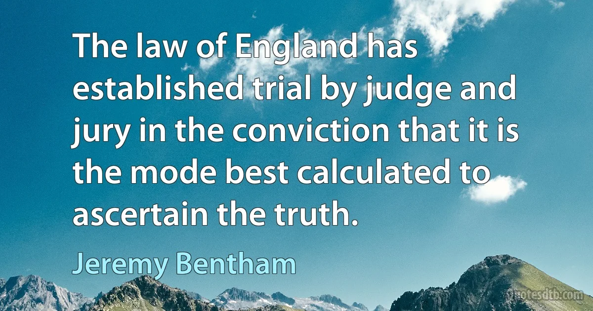 The law of England has established trial by judge and jury in the conviction that it is the mode best calculated to ascertain the truth. (Jeremy Bentham)