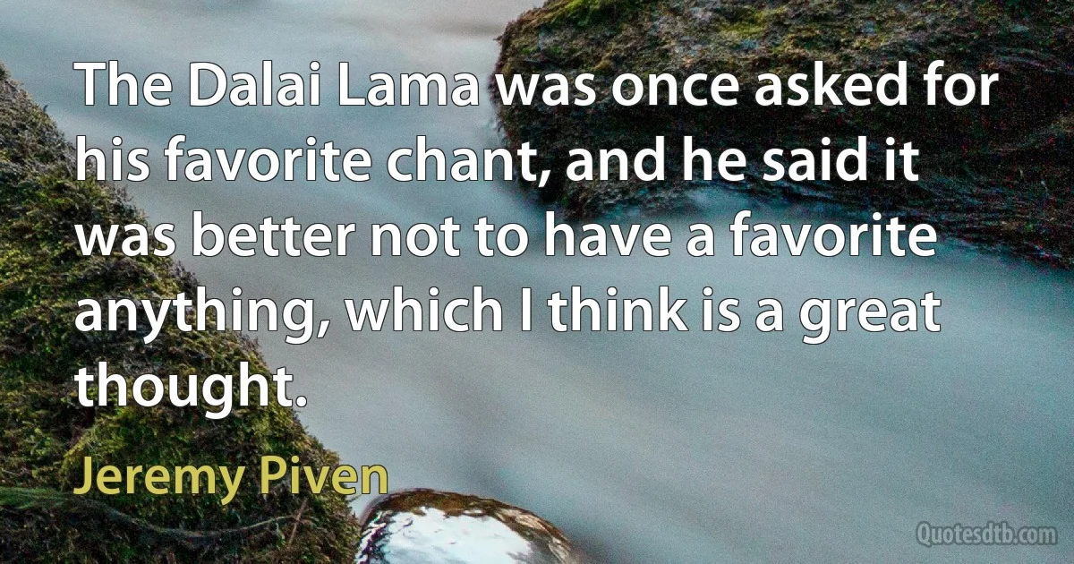 The Dalai Lama was once asked for his favorite chant, and he said it was better not to have a favorite anything, which I think is a great thought. (Jeremy Piven)