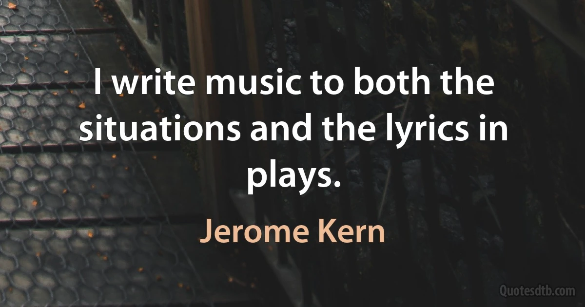 I write music to both the situations and the lyrics in plays. (Jerome Kern)