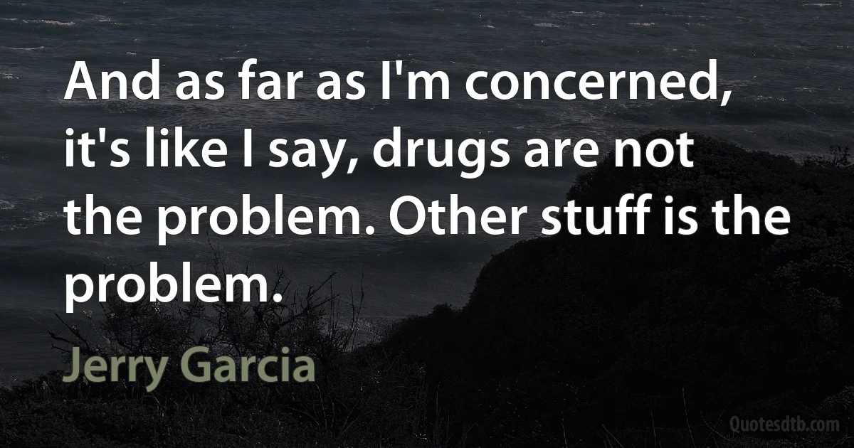 And as far as I'm concerned, it's like I say, drugs are not the problem. Other stuff is the problem. (Jerry Garcia)