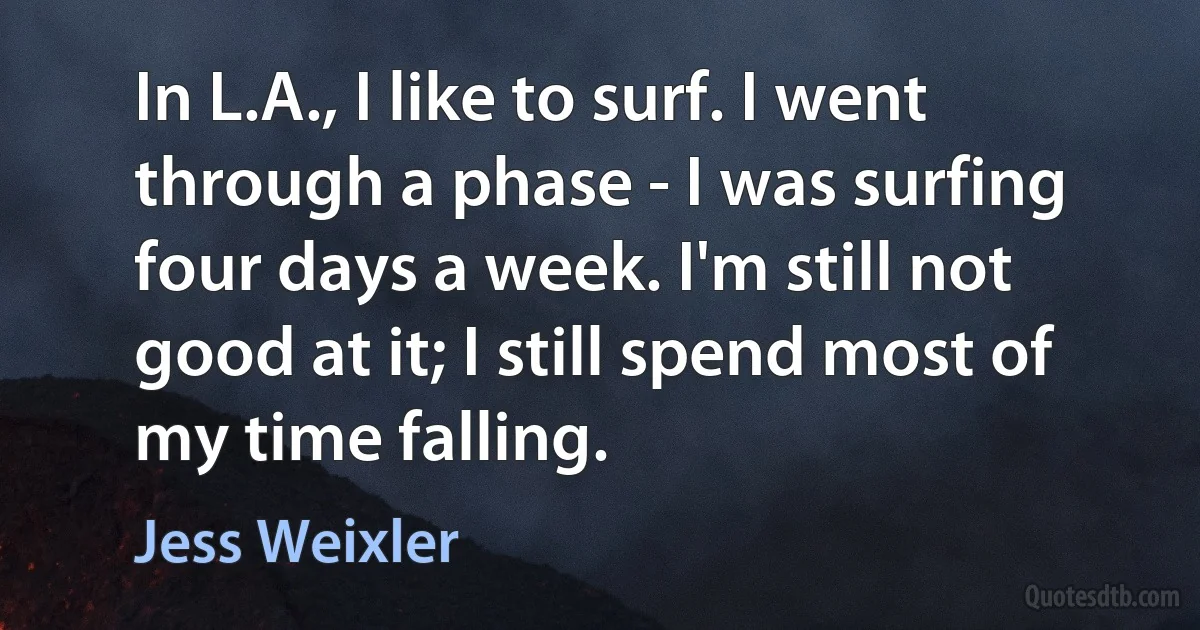 In L.A., I like to surf. I went through a phase - I was surfing four days a week. I'm still not good at it; I still spend most of my time falling. (Jess Weixler)