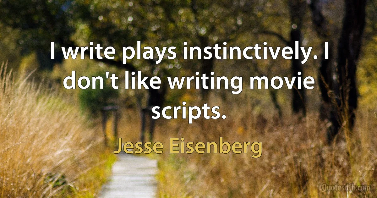 I write plays instinctively. I don't like writing movie scripts. (Jesse Eisenberg)