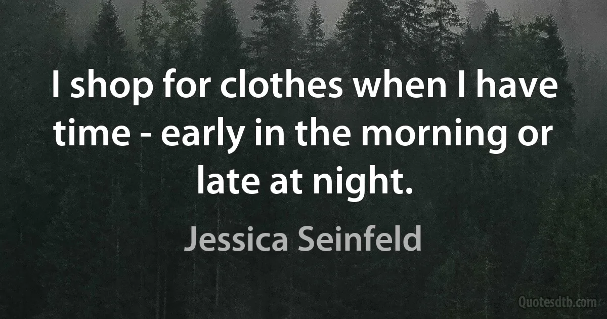 I shop for clothes when I have time - early in the morning or late at night. (Jessica Seinfeld)