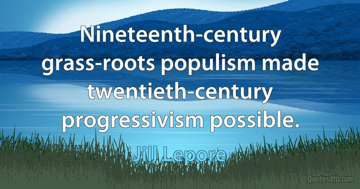 Nineteenth-century grass-roots populism made twentieth-century progressivism possible. (Jill Lepore)