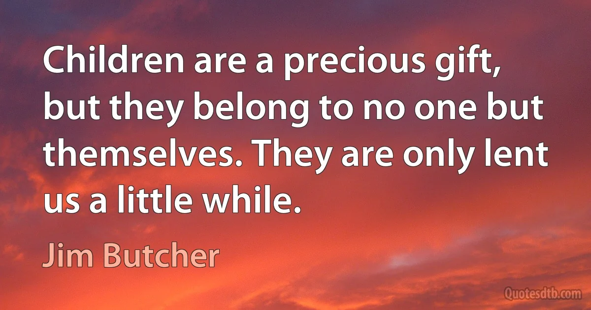 Children are a precious gift, but they belong to no one but themselves. They are only lent us a little while. (Jim Butcher)