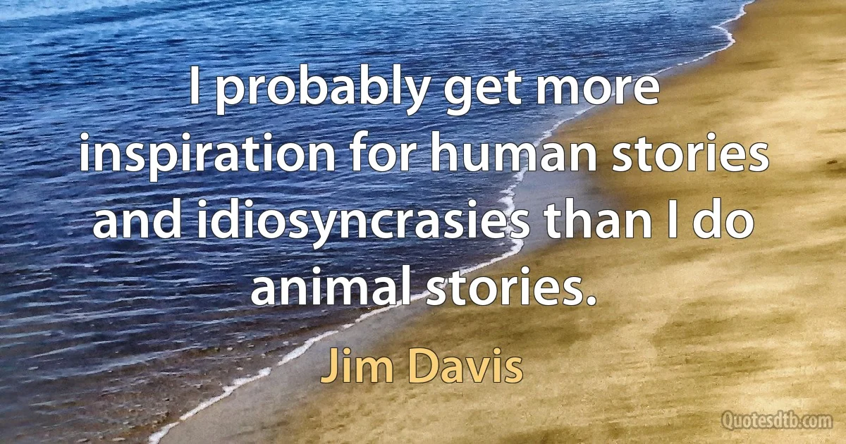 I probably get more inspiration for human stories and idiosyncrasies than I do animal stories. (Jim Davis)