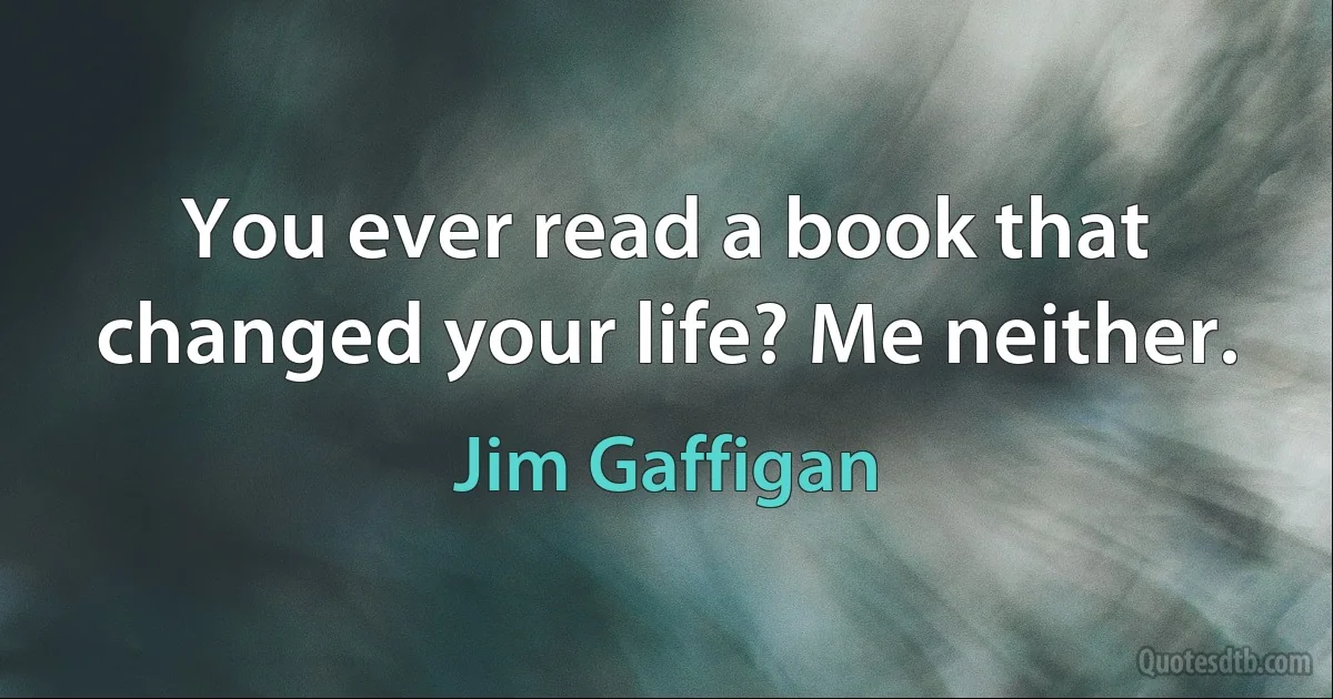 You ever read a book that changed your life? Me neither. (Jim Gaffigan)