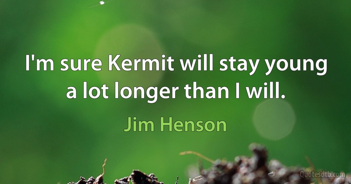 I'm sure Kermit will stay young a lot longer than I will. (Jim Henson)