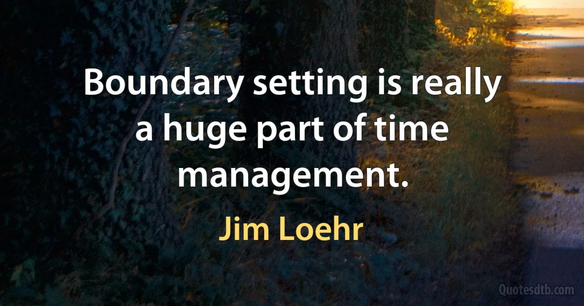 Boundary setting is really a huge part of time management. (Jim Loehr)