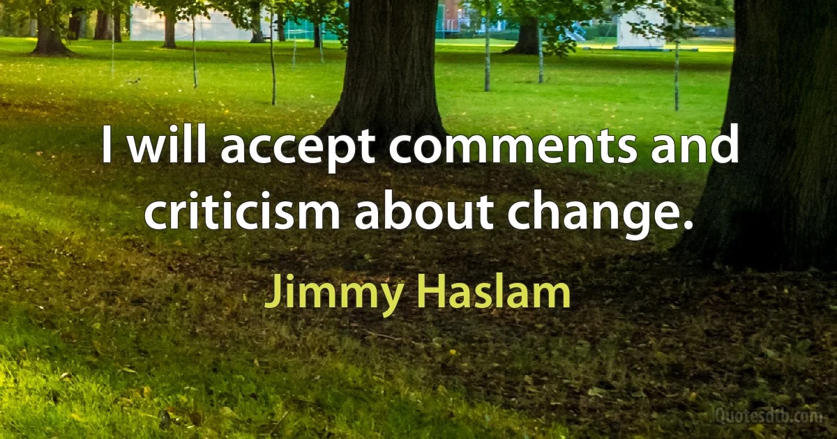 I will accept comments and criticism about change. (Jimmy Haslam)