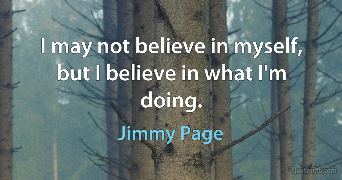 I may not believe in myself, but I believe in what I'm doing. (Jimmy Page)