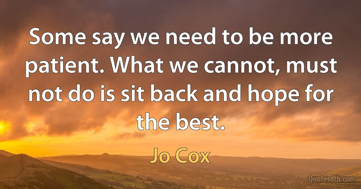 Some say we need to be more patient. What we cannot, must not do is sit back and hope for the best. (Jo Cox)