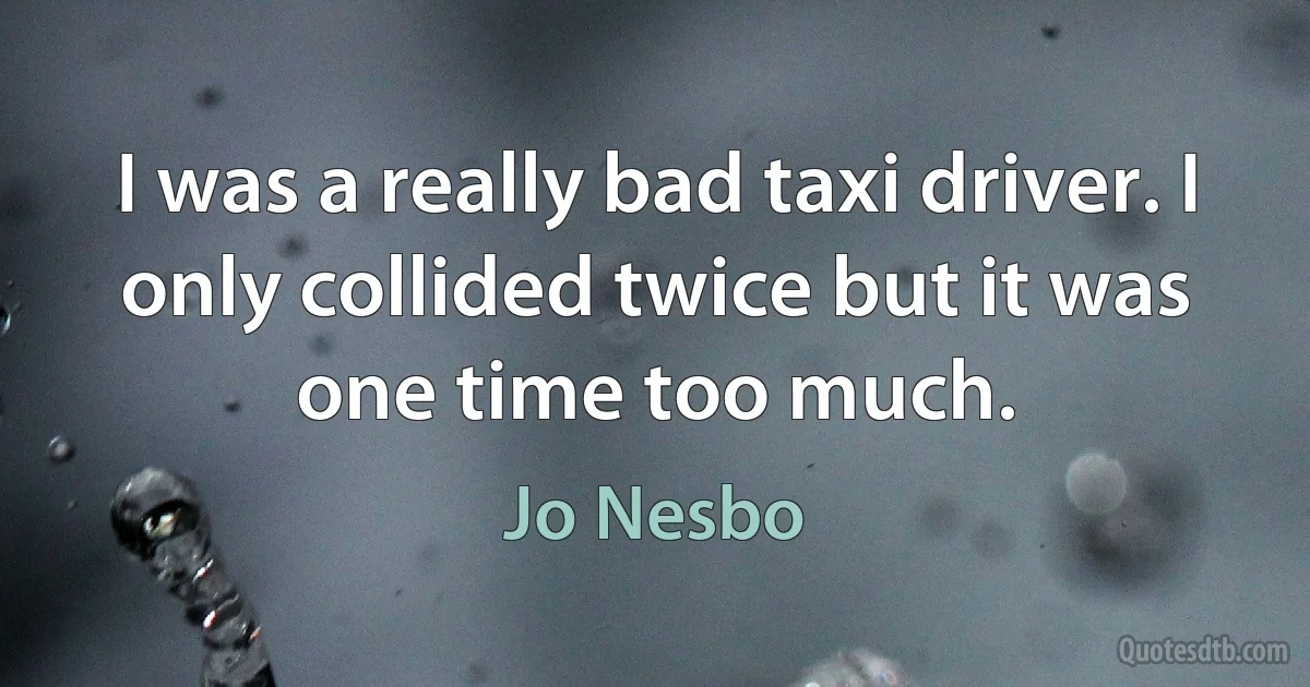 I was a really bad taxi driver. I only collided twice but it was one time too much. (Jo Nesbo)