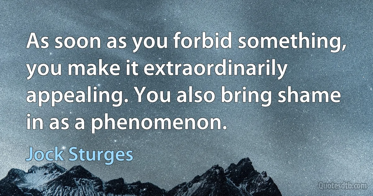 As soon as you forbid something, you make it extraordinarily appealing. You also bring shame in as a phenomenon. (Jock Sturges)