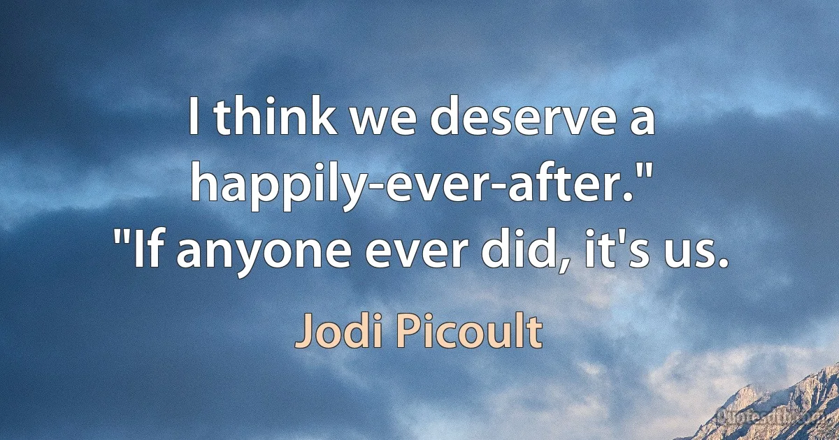 I think we deserve a happily-ever-after."
"If anyone ever did, it's us. (Jodi Picoult)