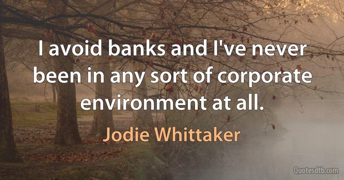 I avoid banks and I've never been in any sort of corporate environment at all. (Jodie Whittaker)