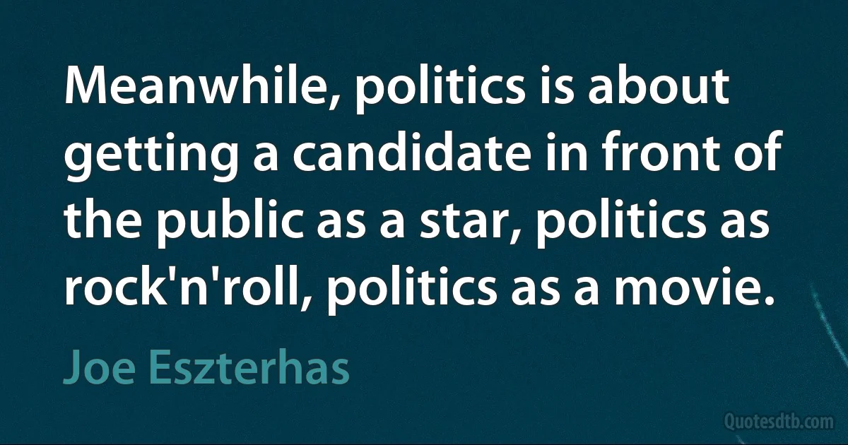 Meanwhile, politics is about getting a candidate in front of the public as a star, politics as rock'n'roll, politics as a movie. (Joe Eszterhas)