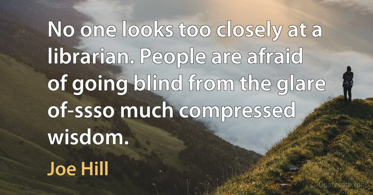 No one looks too closely at a librarian. People are afraid of going blind from the glare of-ssso much compressed wisdom. (Joe Hill)