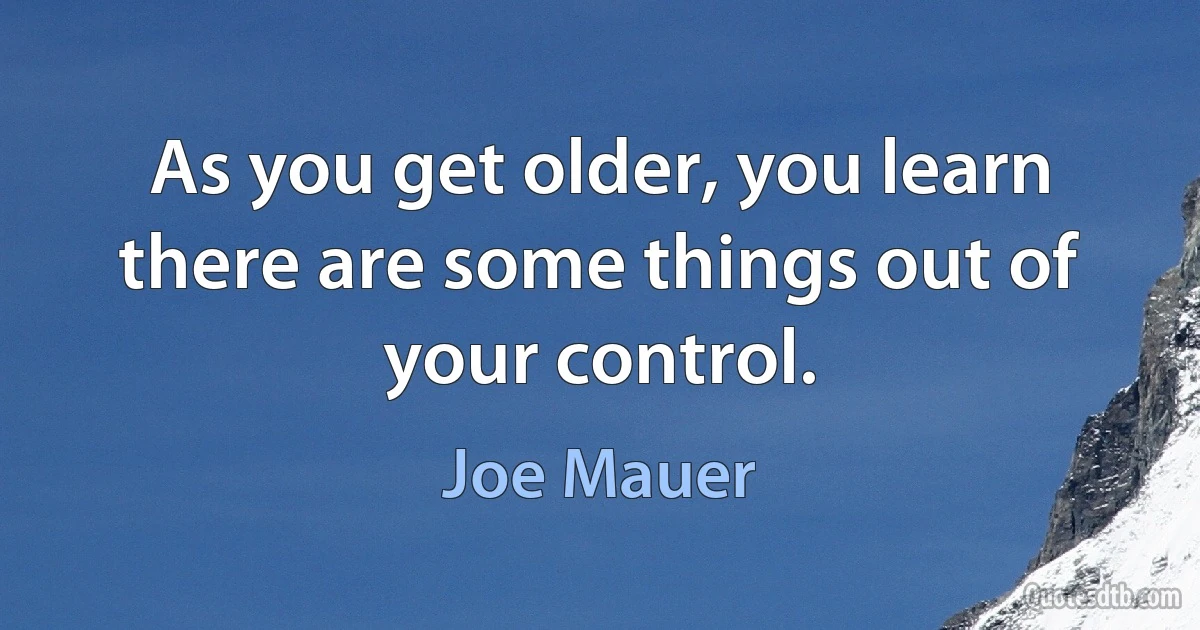 As you get older, you learn there are some things out of your control. (Joe Mauer)