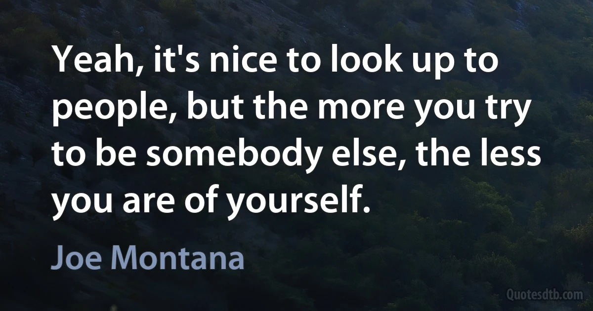 Yeah, it's nice to look up to people, but the more you try to be somebody else, the less you are of yourself. (Joe Montana)