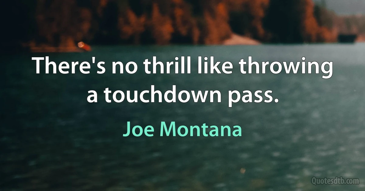 There's no thrill like throwing a touchdown pass. (Joe Montana)