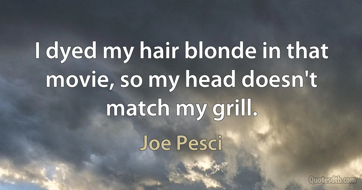 I dyed my hair blonde in that movie, so my head doesn't match my grill. (Joe Pesci)