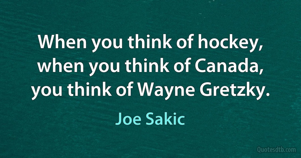 When you think of hockey, when you think of Canada, you think of Wayne Gretzky. (Joe Sakic)