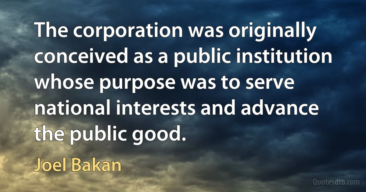 The corporation was originally conceived as a public institution whose purpose was to serve national interests and advance the public good. (Joel Bakan)