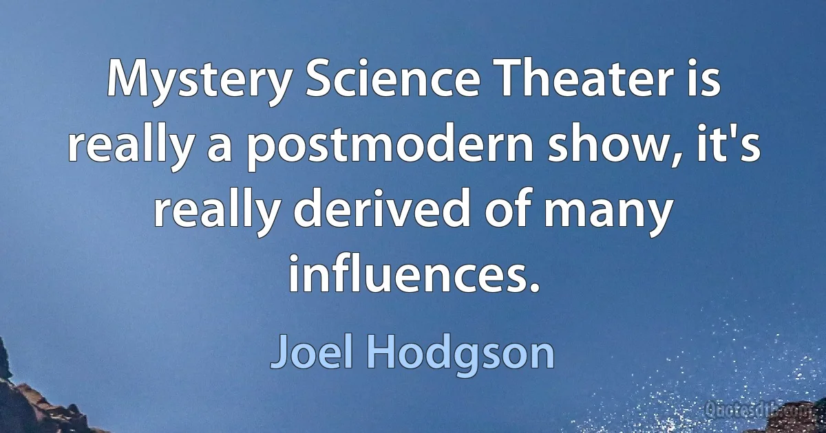 Mystery Science Theater is really a postmodern show, it's really derived of many influences. (Joel Hodgson)