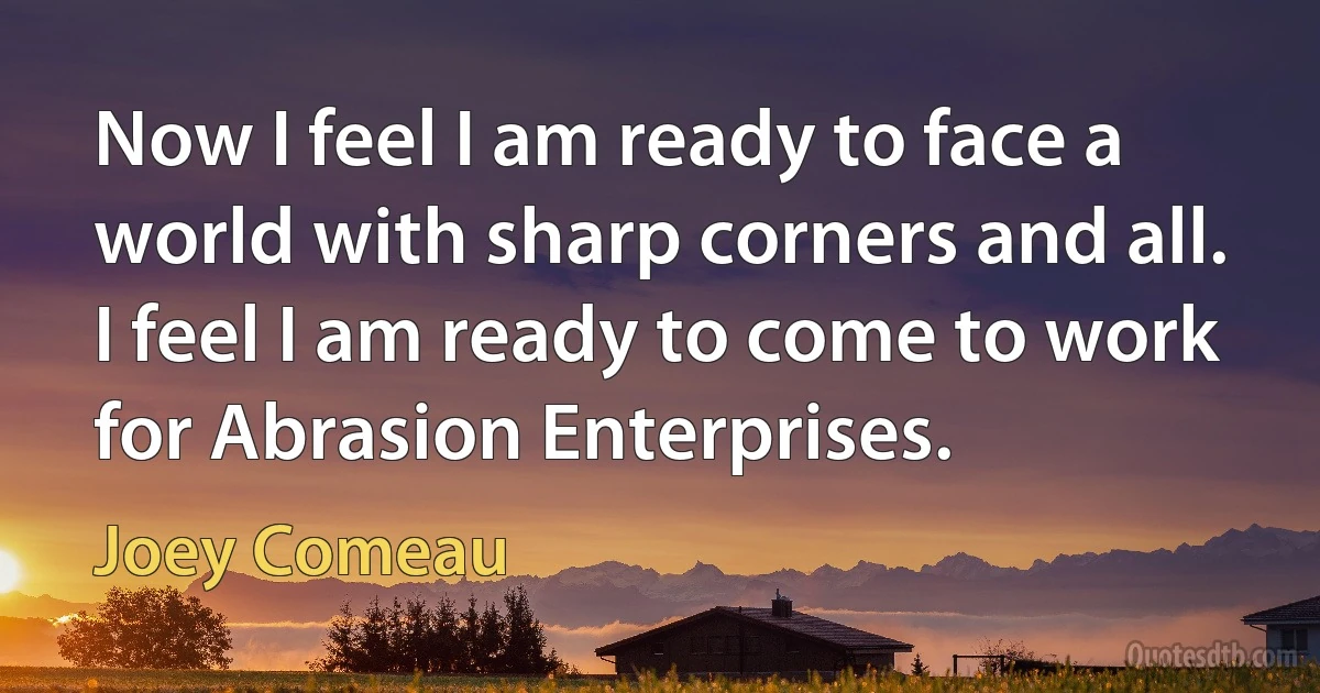 Now I feel I am ready to face a world with sharp corners and all. I feel I am ready to come to work for Abrasion Enterprises. (Joey Comeau)