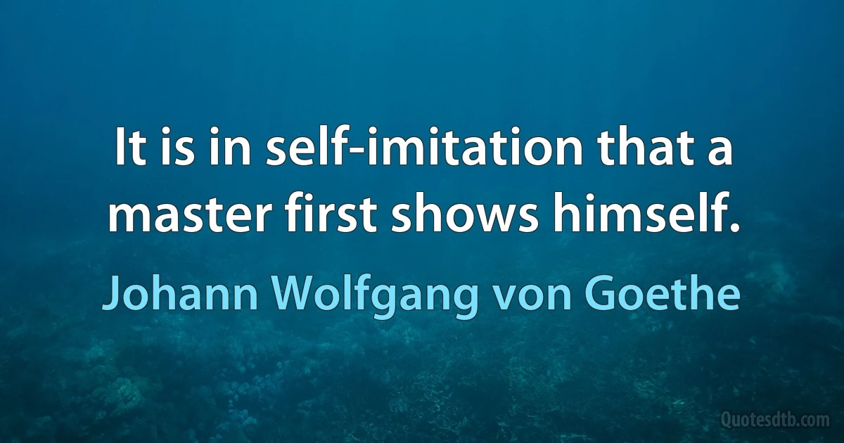 It is in self-imitation that a master first shows himself. (Johann Wolfgang von Goethe)