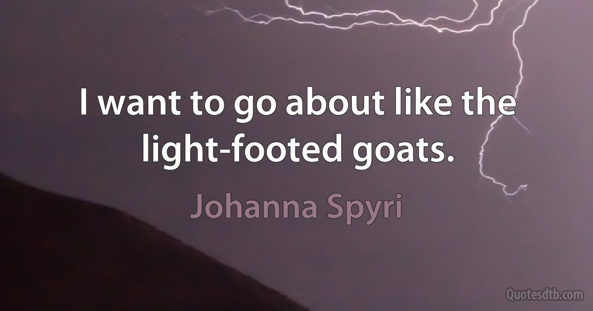 I want to go about like the light-footed goats. (Johanna Spyri)