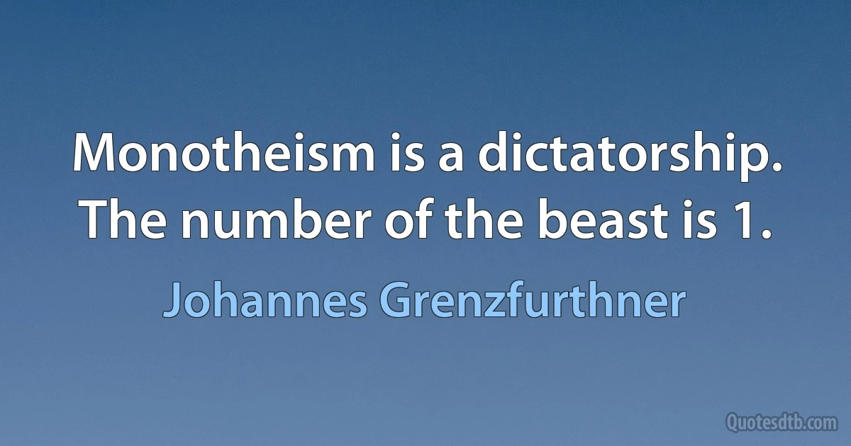 Monotheism is a dictatorship. The number of the beast is 1. (Johannes Grenzfurthner)