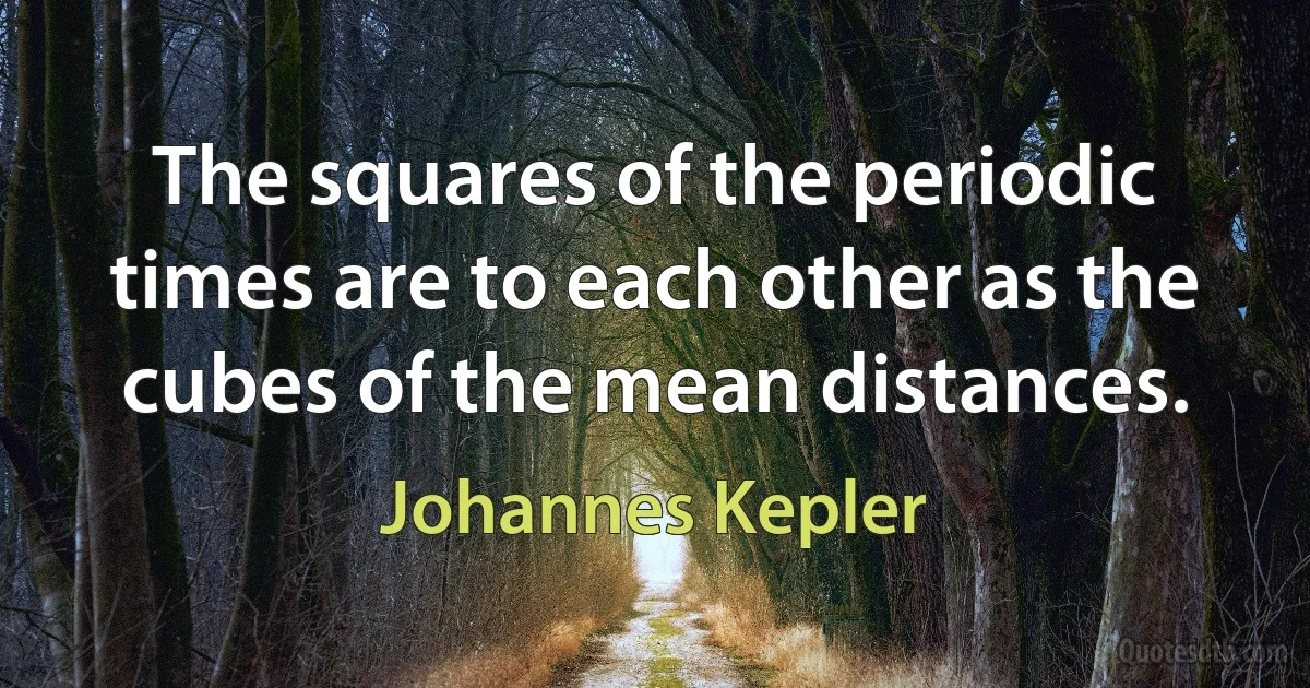 The squares of the periodic times are to each other as the cubes of the mean distances. (Johannes Kepler)