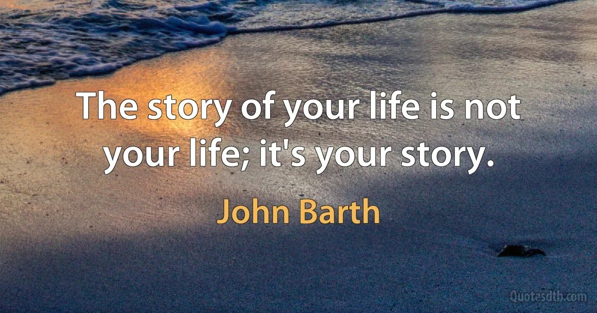 The story of your life is not your life; it's your story. (John Barth)